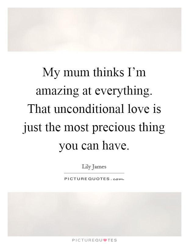 My mum thinks I’m amazing at everything. That unconditional love is just the most precious thing you can have Picture Quote #1