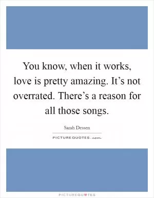 You know, when it works, love is pretty amazing. It’s not overrated. There’s a reason for all those songs Picture Quote #1