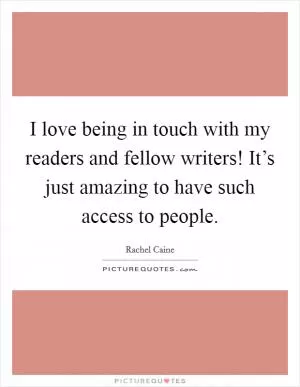 I love being in touch with my readers and fellow writers! It’s just amazing to have such access to people Picture Quote #1