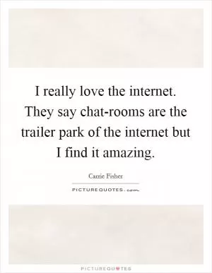 I really love the internet. They say chat-rooms are the trailer park of the internet but I find it amazing Picture Quote #1