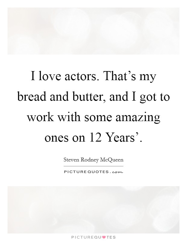 I love actors. That's my bread and butter, and I got to work with some amazing ones on  12 Years'. Picture Quote #1