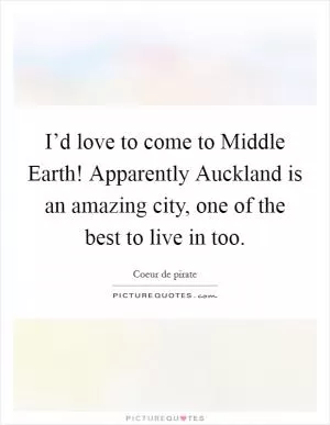 I’d love to come to Middle Earth! Apparently Auckland is an amazing city, one of the best to live in too Picture Quote #1
