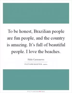 To be honest, Brazilian people are fun people, and the country is amazing. It’s full of beautiful people. I love the beaches Picture Quote #1