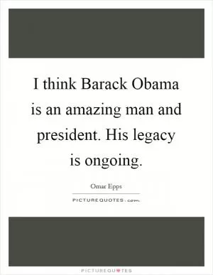 I think Barack Obama is an amazing man and president. His legacy is ongoing Picture Quote #1
