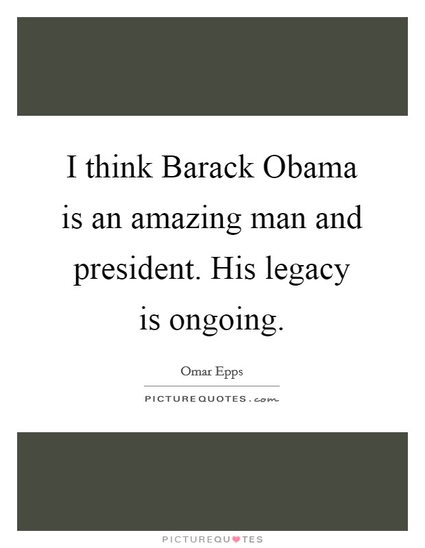 I think Barack Obama is an amazing man and president. His legacy is ongoing. Picture Quote #1