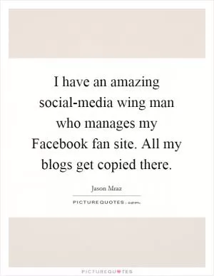 I have an amazing social-media wing man who manages my Facebook fan site. All my blogs get copied there Picture Quote #1