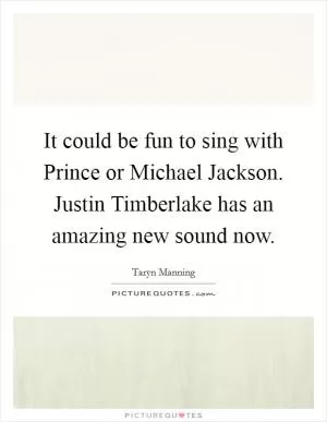 It could be fun to sing with Prince or Michael Jackson. Justin Timberlake has an amazing new sound now Picture Quote #1