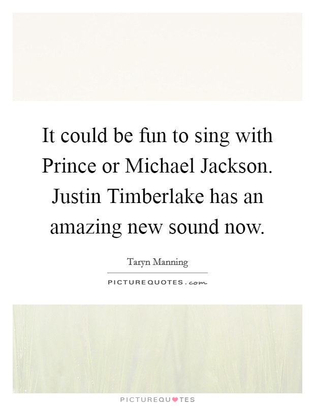 It could be fun to sing with Prince or Michael Jackson. Justin Timberlake has an amazing new sound now. Picture Quote #1