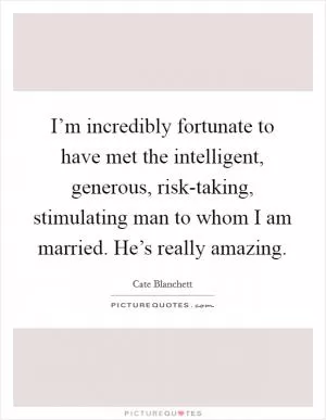 I’m incredibly fortunate to have met the intelligent, generous, risk-taking, stimulating man to whom I am married. He’s really amazing Picture Quote #1