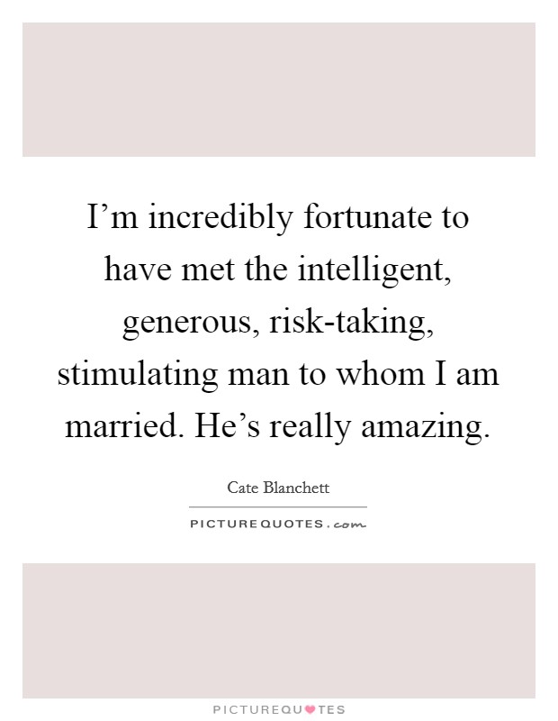 I'm incredibly fortunate to have met the intelligent, generous, risk-taking, stimulating man to whom I am married. He's really amazing. Picture Quote #1