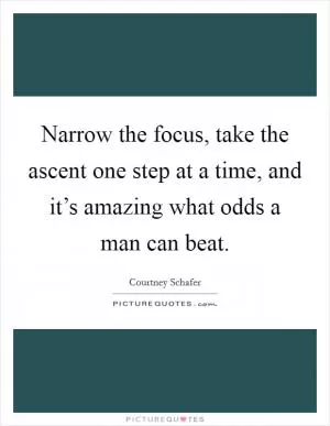 Narrow the focus, take the ascent one step at a time, and it’s amazing what odds a man can beat Picture Quote #1