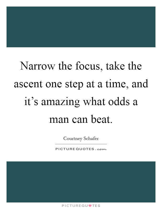 Narrow the focus, take the ascent one step at a time, and it's amazing what odds a man can beat. Picture Quote #1