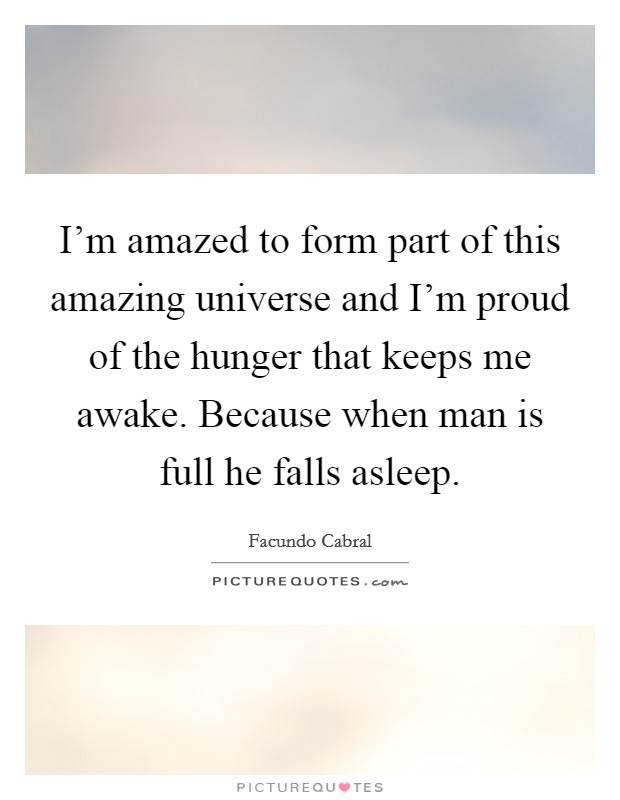 I'm amazed to form part of this amazing universe and I'm proud of the hunger that keeps me awake. Because when man is full he falls asleep. Picture Quote #1