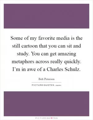 Some of my favorite media is the still cartoon that you can sit and study. You can get amazing metaphors across really quickly. I’m in awe of a Charles Schulz Picture Quote #1