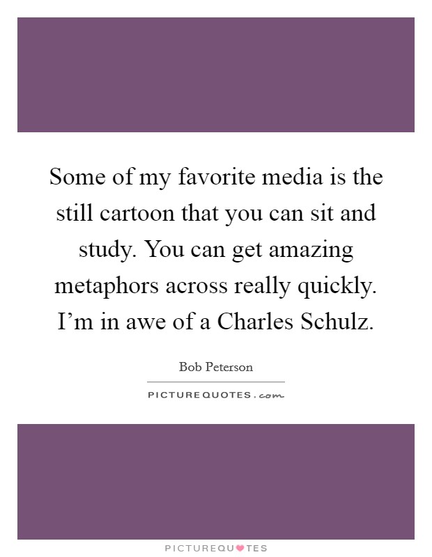 Some of my favorite media is the still cartoon that you can sit and study. You can get amazing metaphors across really quickly. I'm in awe of a Charles Schulz. Picture Quote #1