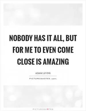 Nobody has it all, but for me to even come close is amazing Picture Quote #1