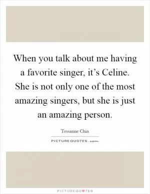 When you talk about me having a favorite singer, it’s Celine. She is not only one of the most amazing singers, but she is just an amazing person Picture Quote #1
