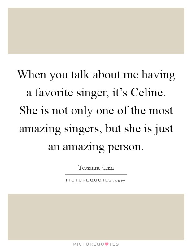 When you talk about me having a favorite singer, it's Celine. She is not only one of the most amazing singers, but she is just an amazing person. Picture Quote #1