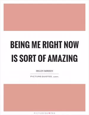 Being me right now is sort of amazing Picture Quote #1