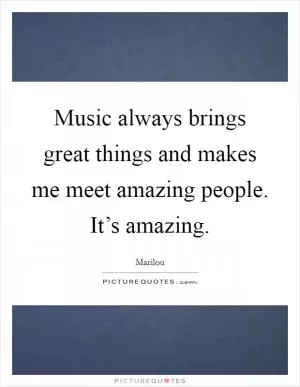Music always brings great things and makes me meet amazing people. It’s amazing Picture Quote #1