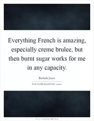 Everything French is amazing, especially creme brulee, but then burnt sugar works for me in any capacity Picture Quote #1