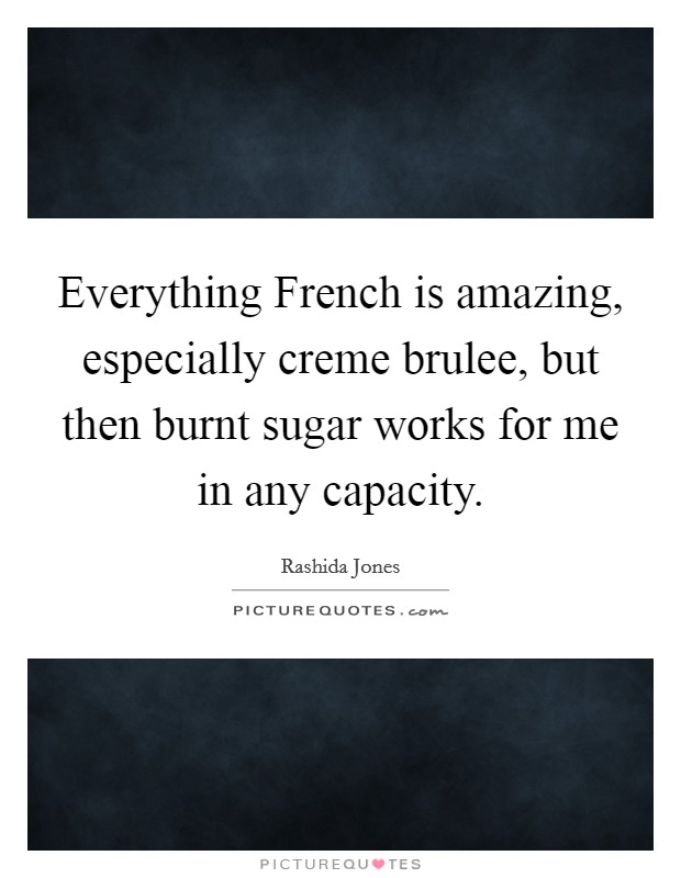 Everything French is amazing, especially creme brulee, but then burnt sugar works for me in any capacity. Picture Quote #1