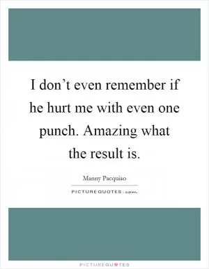 I don’t even remember if he hurt me with even one punch. Amazing what the result is Picture Quote #1
