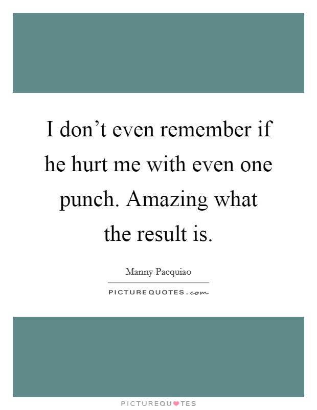 I don't even remember if he hurt me with even one punch. Amazing what the result is. Picture Quote #1