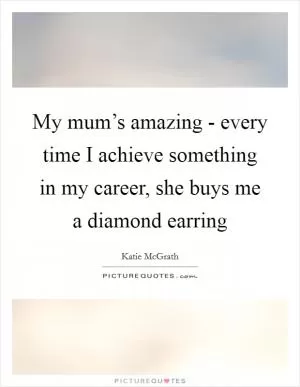 My mum’s amazing - every time I achieve something in my career, she buys me a diamond earring Picture Quote #1