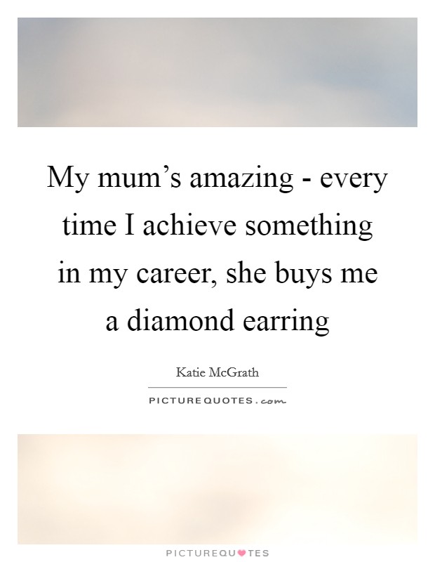 My mum's amazing - every time I achieve something in my career, she buys me a diamond earring Picture Quote #1
