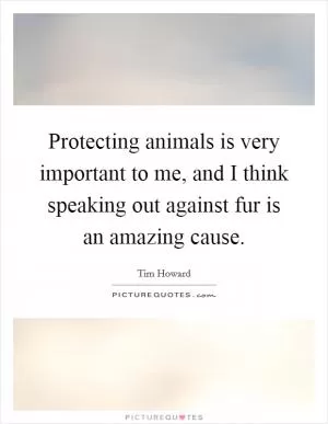 Protecting animals is very important to me, and I think speaking out against fur is an amazing cause Picture Quote #1
