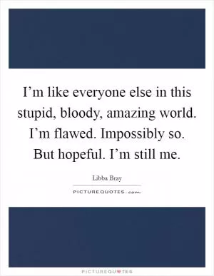 I’m like everyone else in this stupid, bloody, amazing world. I’m flawed. Impossibly so. But hopeful. I’m still me Picture Quote #1