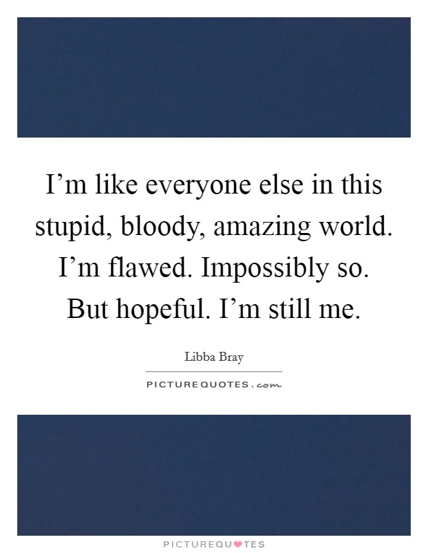 I'm like everyone else in this stupid, bloody, amazing world. I'm flawed. Impossibly so. But hopeful. I'm still me. Picture Quote #1