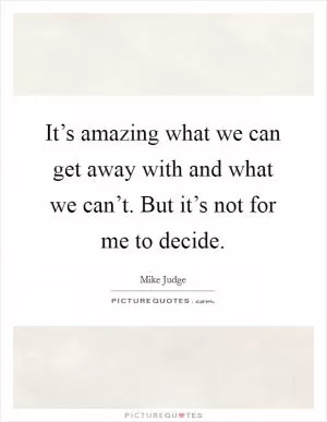 It’s amazing what we can get away with and what we can’t. But it’s not for me to decide Picture Quote #1