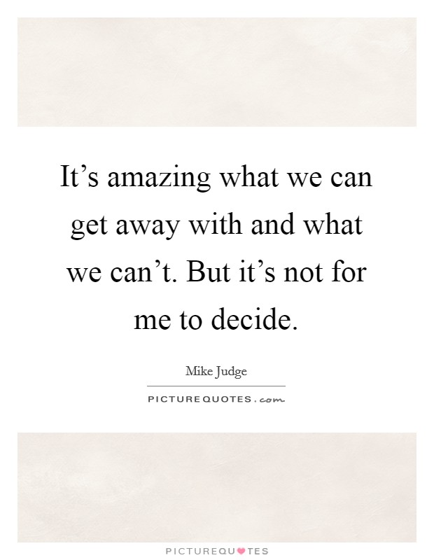 It's amazing what we can get away with and what we can't. But it's not for me to decide. Picture Quote #1