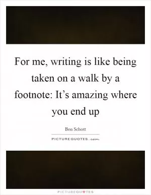 For me, writing is like being taken on a walk by a footnote: It’s amazing where you end up Picture Quote #1