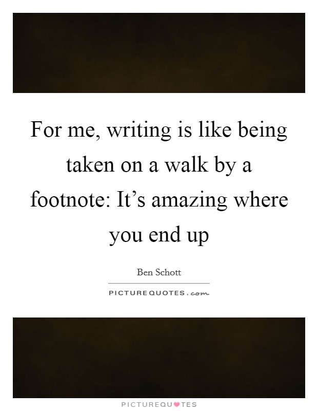 For me, writing is like being taken on a walk by a footnote: It's amazing where you end up Picture Quote #1