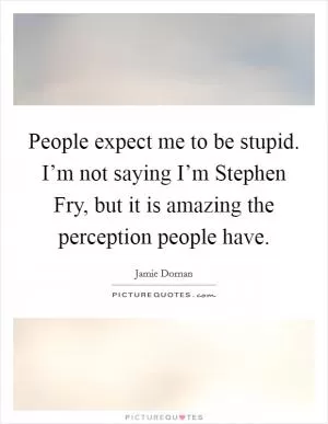 People expect me to be stupid. I’m not saying I’m Stephen Fry, but it is amazing the perception people have Picture Quote #1