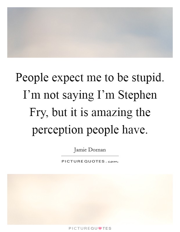 People expect me to be stupid. I'm not saying I'm Stephen Fry, but it is amazing the perception people have. Picture Quote #1