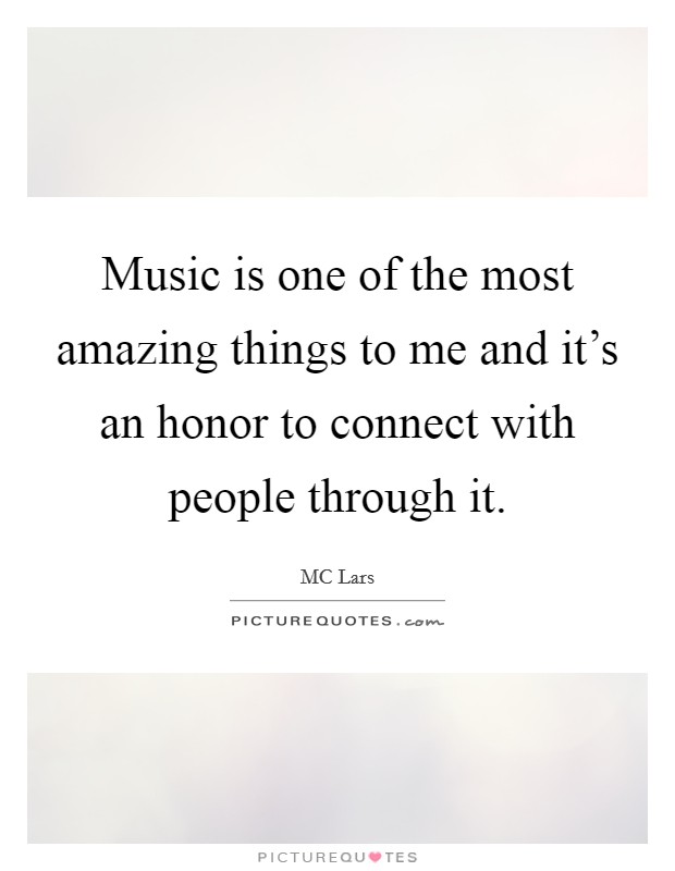 Music is one of the most amazing things to me and it's an honor to connect with people through it. Picture Quote #1