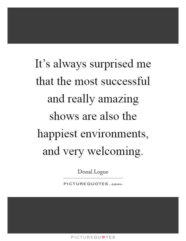It's always surprised me that the most successful and really amazing shows are also the happiest environments, and very welcoming. Picture Quote #1