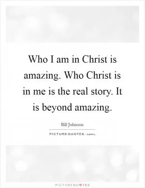 Who I am in Christ is amazing. Who Christ is in me is the real story. It is beyond amazing Picture Quote #1