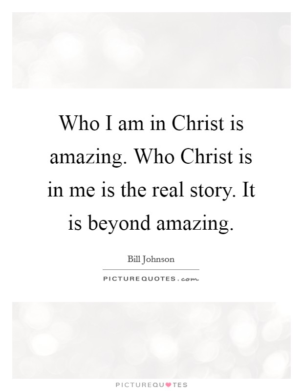 Who I am in Christ is amazing. Who Christ is in me is the real story. It is beyond amazing. Picture Quote #1