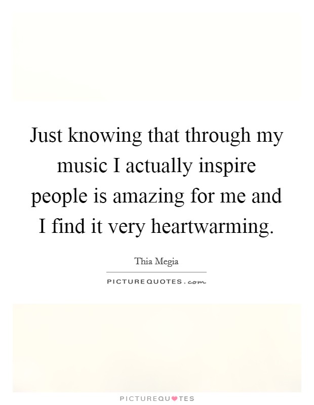 Just knowing that through my music I actually inspire people is amazing for me and I find it very heartwarming. Picture Quote #1
