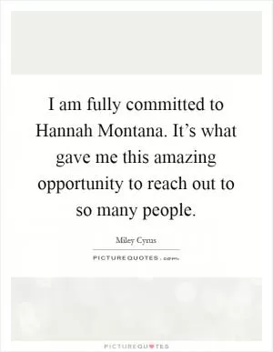 I am fully committed to Hannah Montana. It’s what gave me this amazing opportunity to reach out to so many people Picture Quote #1
