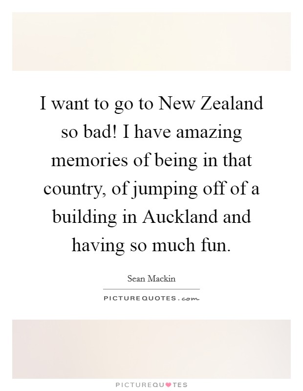 I want to go to New Zealand so bad! I have amazing memories of being in that country, of jumping off of a building in Auckland and having so much fun. Picture Quote #1