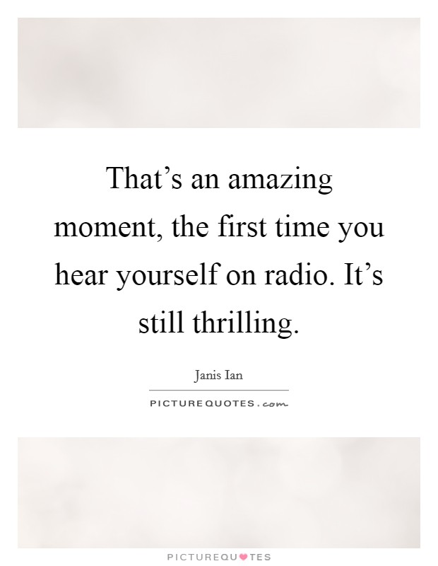 That's an amazing moment, the first time you hear yourself on radio. It's still thrilling. Picture Quote #1