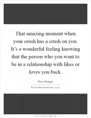 That amazing moment when your crush has a crush on you. It’s a wonderful feeling knowing that the person who you want to be in a relationship with likes or loves you back Picture Quote #1