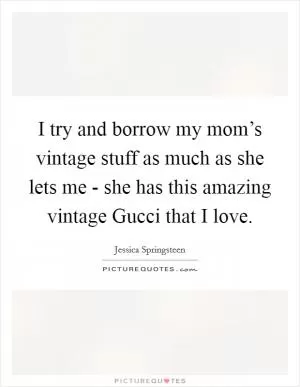 I try and borrow my mom’s vintage stuff as much as she lets me - she has this amazing vintage Gucci that I love Picture Quote #1