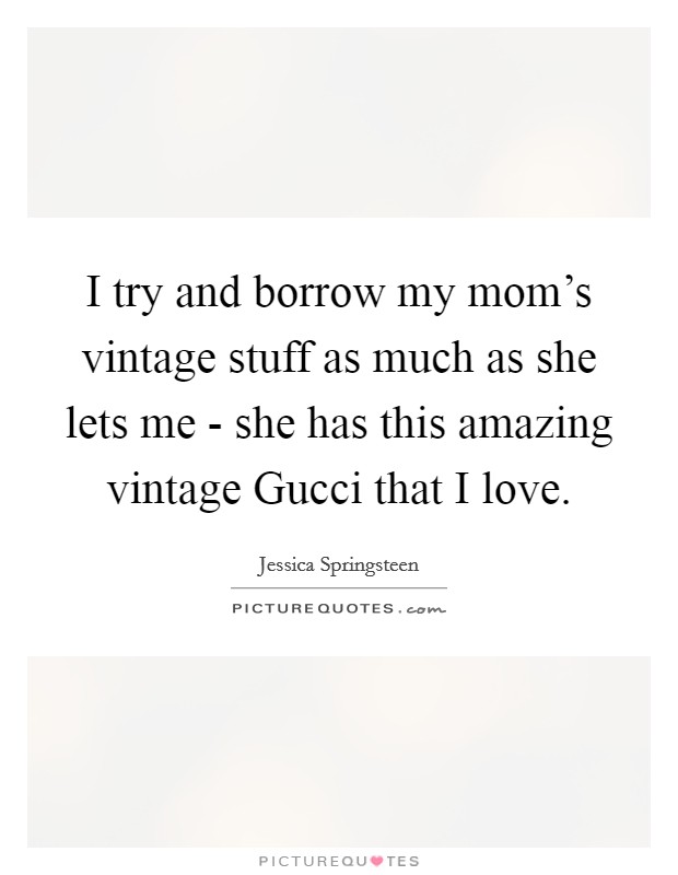 I try and borrow my mom's vintage stuff as much as she lets me - she has this amazing vintage Gucci that I love. Picture Quote #1